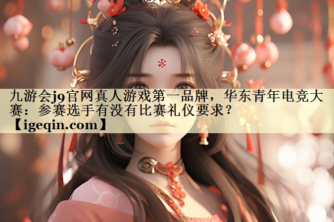 乐动·LDSports官网真人游戏第一品牌，华东青年电竞大赛：参赛选手有没有比赛礼仪要求？